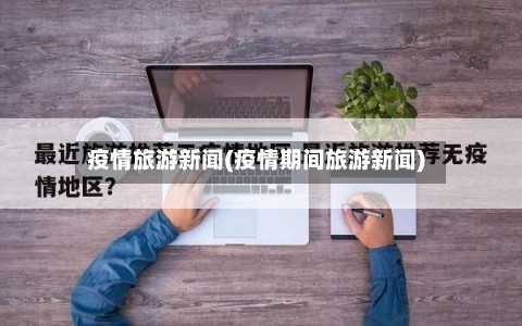 疫情旅游新闻(疫情期间旅游新闻)