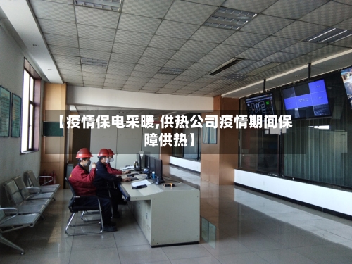 【疫情保电采暖,供热公司疫情期间保障供热】