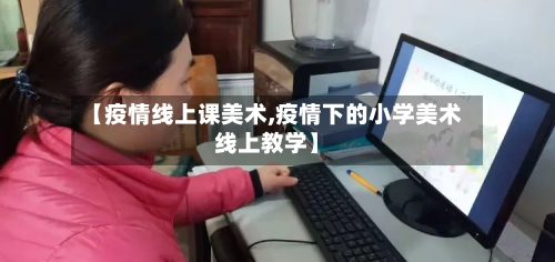 【疫情线上课美术,疫情下的小学美术线上教学】-第2张图片