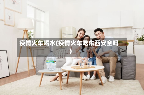疫情火车喝水(疫情火车吃东西安全吗)