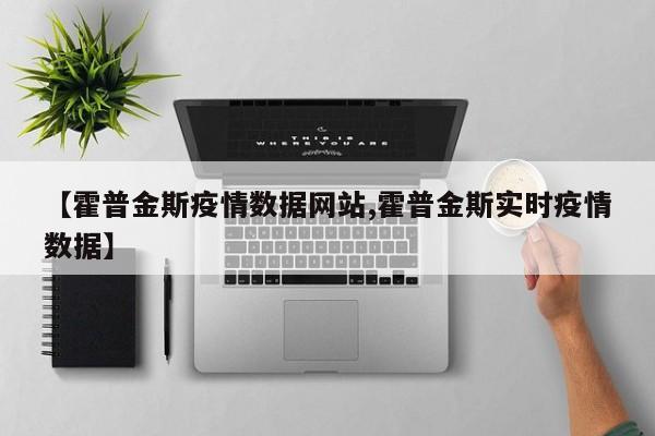 【霍普金斯疫情数据网站,霍普金斯实时疫情数据】