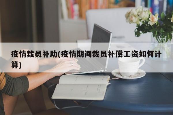 疫情裁员补助(疫情期间裁员补偿工资如何计算)
