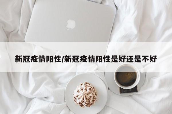 新冠疫情阳性/新冠疫情阳性是好还是不好