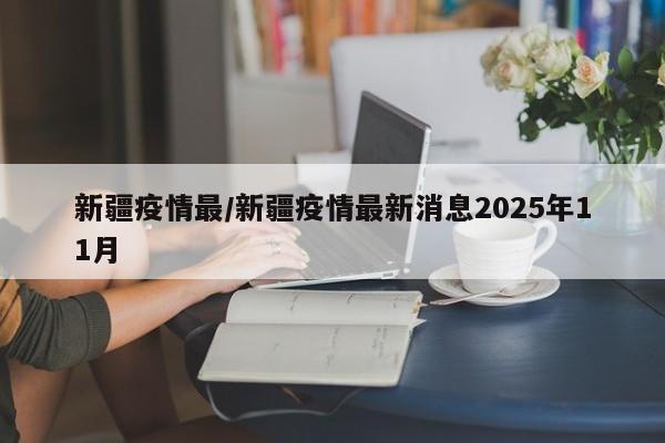 新疆疫情最/新疆疫情最新消息2025年11月