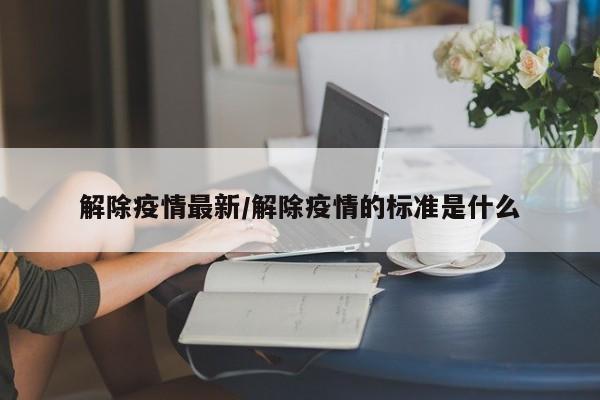 解除疫情最新/解除疫情的标准是什么